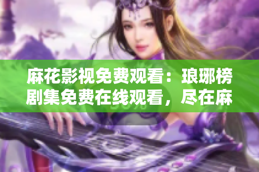麻花影视免费观看：琅琊榜剧集免费在线观看，尽在麻花影视平台