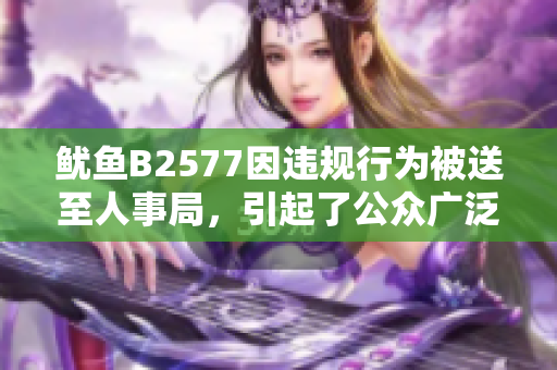 鱿鱼B2577因违规行为被送至人事局，引起了公众广泛关注