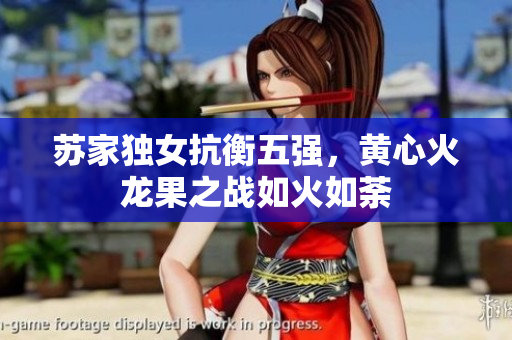 苏家独女抗衡五强，黄心火龙果之战如火如荼