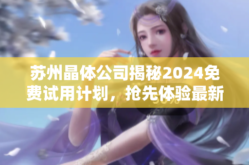 苏州晶体公司揭秘2024免费试用计划，抢先体验最新科技产品