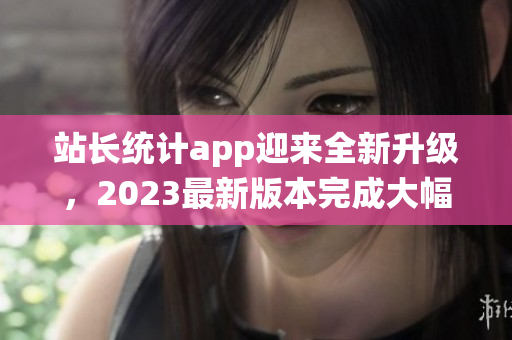 站长统计app迎来全新升级，2023最新版本完成大幅优化