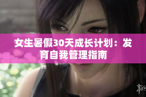 女生暑假30天成长计划：发育自我管理指南