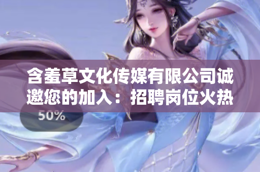 含羞草文化传媒有限公司诚邀您的加入：招聘岗位火热，欢迎您的加入！