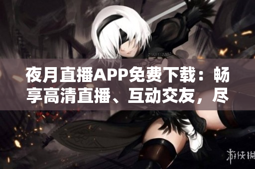 夜月直播APP免费下载：畅享高清直播、互动交友，尽在指尖间