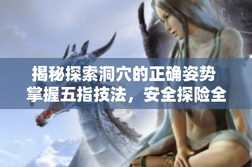 揭秘探索洞穴的正确姿势 掌握五指技法，安全探险全攻略