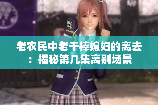 老农民中老干棒媳妇的离去：揭秘第几集离别场景