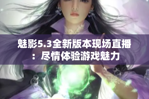 魅影5.3全新版本现场直播：尽情体验游戏魅力