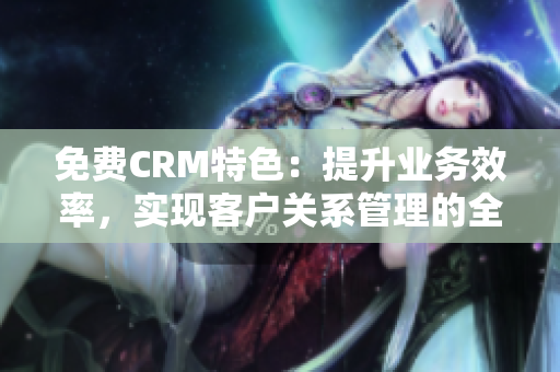 免费CRM特色：提升业务效率，实现客户关系管理的全面优化