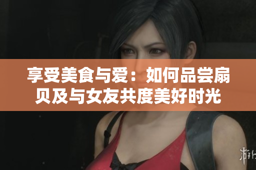 享受美食与爱：如何品尝扇贝及与女友共度美好时光