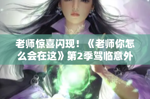 老师惊喜闪现！《老师你怎么会在这》第2季驾临意外惊喜