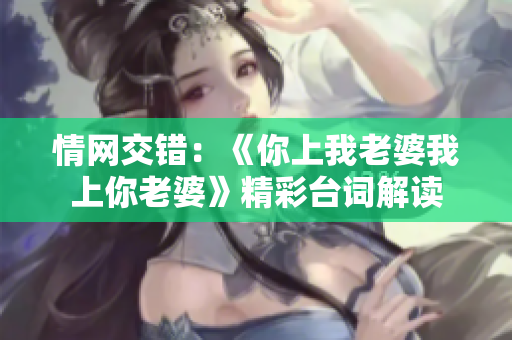 情网交错：《你上我老婆我上你老婆》精彩台词解读
