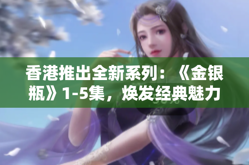 香港推出全新系列：《金银瓶》1-5集，焕发经典魅力
