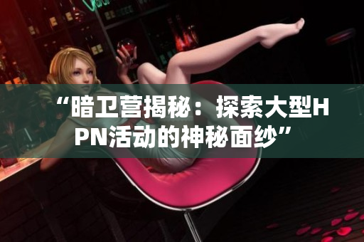 “暗卫营揭秘：探索大型HPN活动的神秘面纱”