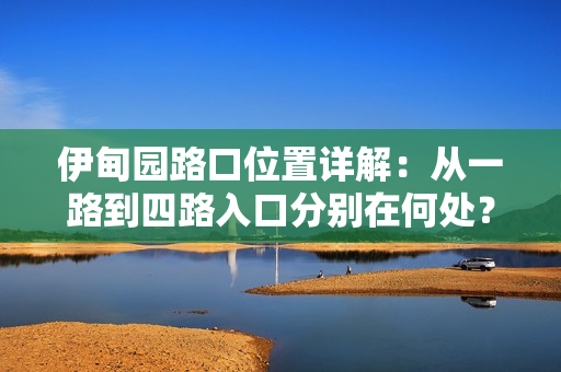 伊甸园路口位置详解：从一路到四路入口分别在何处？