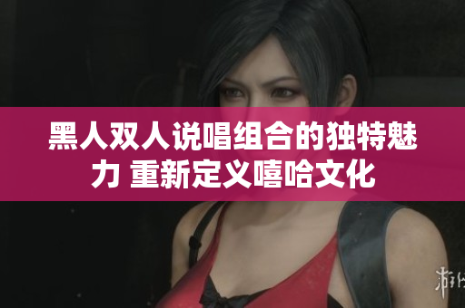 黑人双人说唱组合的独特魅力 重新定义嘻哈文化
