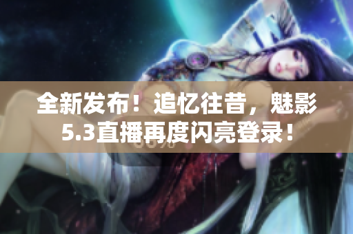 全新发布！追忆往昔，魅影5.3直播再度闪亮登录！