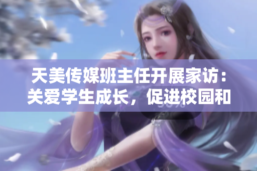 天美传媒班主任开展家访：关爱学生成长，促进校园和谐