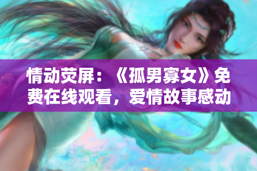 情动荧屏：《孤男寡女》免费在线观看，爱情故事感动心弦