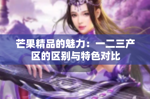 芒果精品的魅力：一二三产区的区别与特色对比