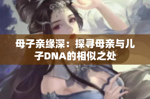 母子亲缘深：探寻母亲与儿子DNA的相似之处