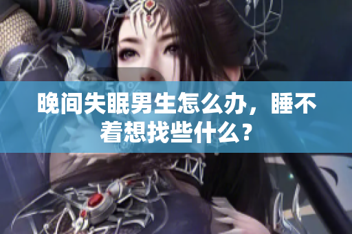 晚间失眠男生怎么办，睡不着想找些什么？
