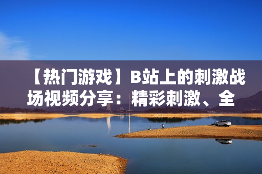 【热门游戏】B站上的刺激战场视频分享：精彩刺激、全新玩法解析及高手秘籍完全攻略！