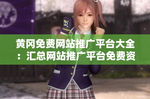 黄冈免费网站推广平台大全：汇总网站推广平台免费资源，助力企业网站提升曝光度