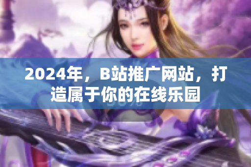 2024年，B站推广网站，打造属于你的在线乐园