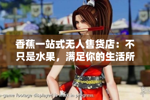 香蕉一站式无人售货店：不只是水果，满足你的生活所需