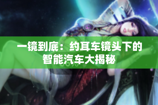 一镜到底：约耳车镜头下的智能汽车大揭秘