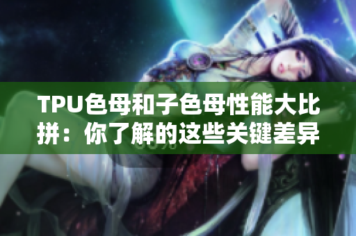 TPU色母和子色母性能大比拼：你了解的这些关键差异吗？