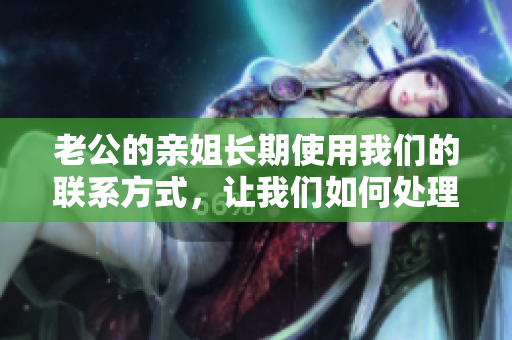 老公的亲姐长期使用我们的联系方式，让我们如何处理？