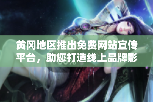 黄冈地区推出免费网站宣传平台，助您打造线上品牌影响力