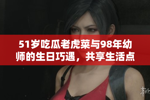 51岁吃瓜老虎菜与98年幼师的生日巧遇，共享生活点滴
