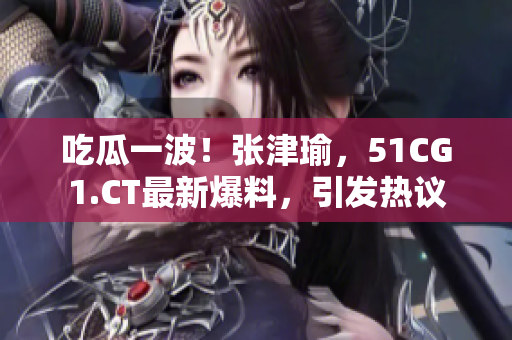 吃瓜一波！张津瑜，51CG1.CT最新爆料，引发热议