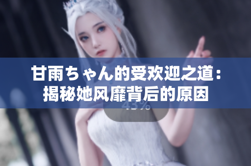 甘雨ちゃん的受欢迎之道：揭秘她风靡背后的原因