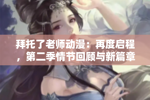 拜托了老师动漫：再度启程，第二季情节回顾与新篇章揭晓