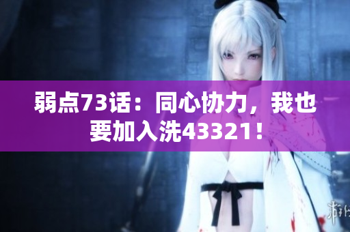 弱点73话：同心协力，我也要加入洗43321！