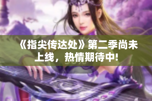 《指尖传达处》第二季尚未上线，热情期待中!