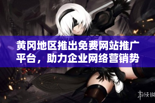 黄冈地区推出免费网站推广平台，助力企业网络营销势能提升