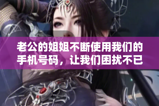 老公的姐姐不断使用我们的手机号码，让我们困扰不已