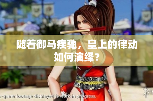 随着御马疾驰，皇上的律动如何演绎？