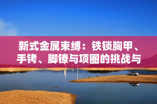 新式金属束缚：铁锁胸甲、手铐、脚镣与项圈的挑战与趣味