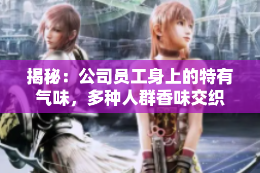 揭秘：公司员工身上的特有气味，多种人群香味交织