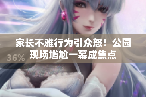 家长不雅行为引众怒！公园现场尴尬一幕成焦点