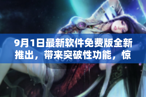 9月1日最新软件免费版全新推出，带来突破性功能，惊喜不断！