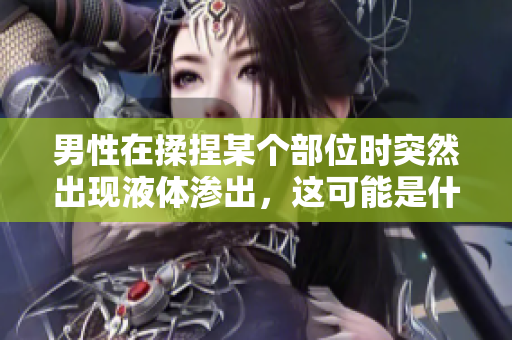 男性在揉捏某个部位时突然出现液体渗出，这可能是什么原因引起的？
