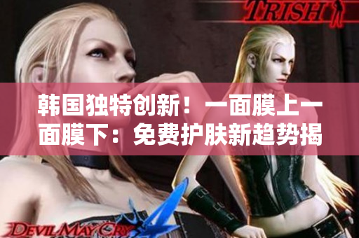 韩国独特创新！一面膜上一面膜下：免费护肤新趋势揭秘