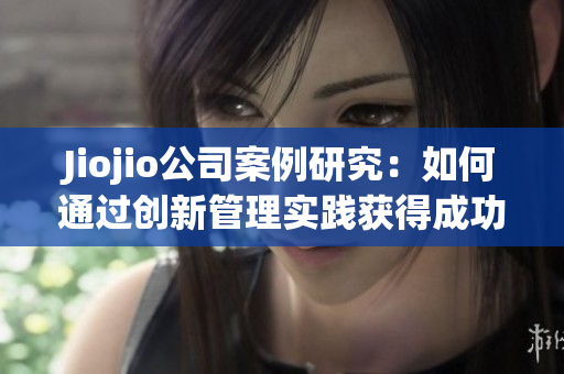 Jiojio公司案例研究：如何通过创新管理实践获得成功？
