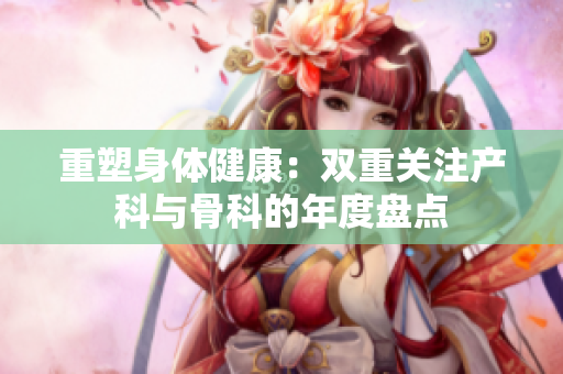 重塑身体健康：双重关注产科与骨科的年度盘点